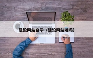 南县建设网站自学（建设网站难吗）