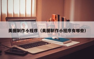 南县美图制作小程序（美图制作小程序有哪些）