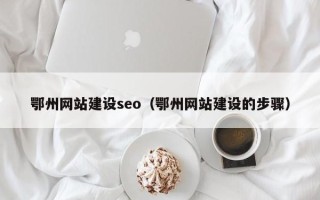 南县鄂州网站建设seo（鄂州网站建设的步骤）