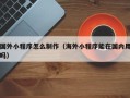南县国外小程序怎么制作（海外小程序能在国内用吗）