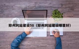 南县郑州网站建设58（郑州网站建设哪里好）