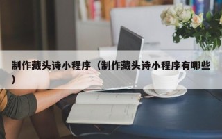 南县制作藏头诗小程序（制作藏头诗小程序有哪些）