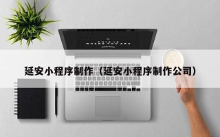 南县延安小程序制作（延安小程序制作公司）