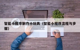 南县智能小程序制作小玩具（智能小程序流程与步骤）